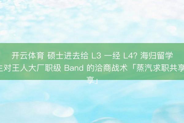 开云体育 硕士进去给 L3 一经 L4? 海归留学生对王人大厂职级 Band 的洽商战术「蒸汽求职共享」