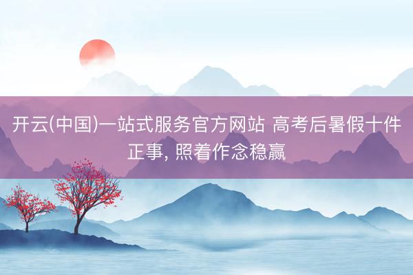 开云(中国)一站式服务官方网站 高考后暑假十件正事， 照着作念稳赢
