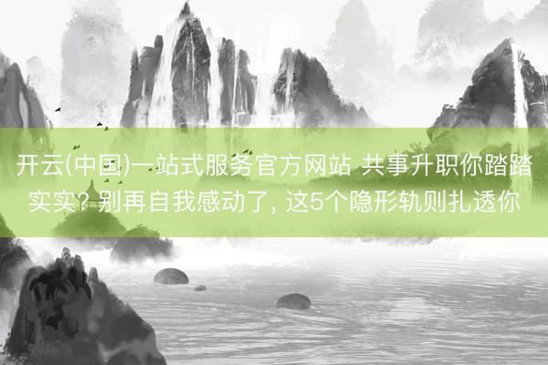 开云(中国)一站式服务官方网站 共事升职你踏踏实实? 别再自我感动了， 这5个隐形轨则扎透你
