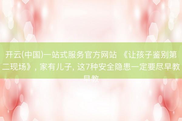 开云(中国)一站式服务官方网站 《让孩子鉴别第二现场》， 家有儿子， 这7种安全隐患一定要尽早教