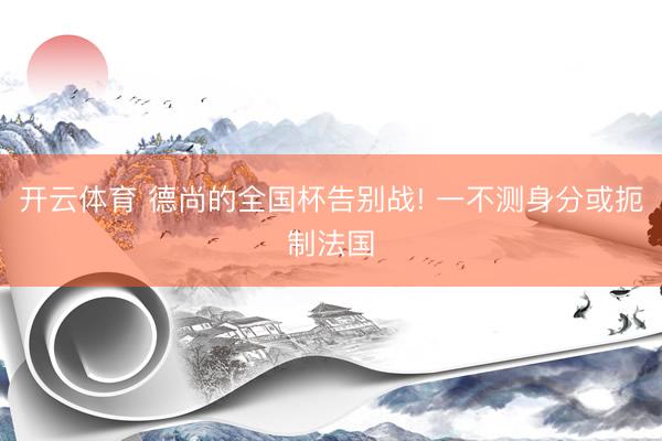 开云体育 德尚的全国杯告别战! 一不测身分或扼制法国