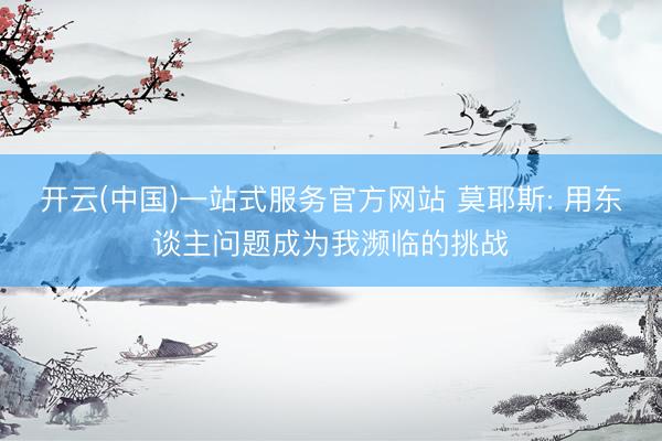 开云(中国)一站式服务官方网站 莫耶斯: 用东谈主问题成为我濒临的挑战