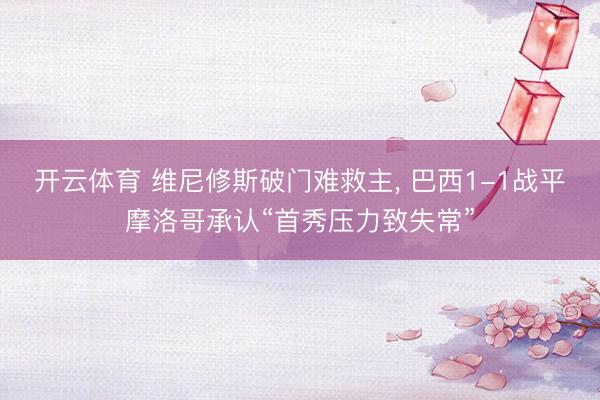 开云体育 维尼修斯破门难救主， 巴西1-1战平摩洛哥承认“首秀压力致失常”
