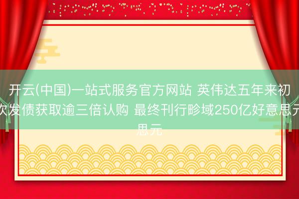 开云(中国)一站式服务官方网站 英伟达五年来初次发债获取逾三倍认购 最终刊行畛域250亿好意思元