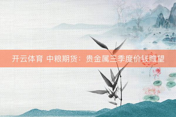 开云体育 中粮期货：贵金属三季度价钱瞻望
