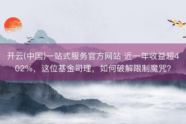 开云(中国)一站式服务官方网站 近一年收益超402%，这位基金司理，如何破解限制魔咒？