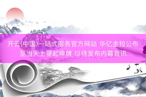 开云(中国)一站式服务官方网站 华亿金控公布至当天上昼起停牌 以待发布内幕音讯