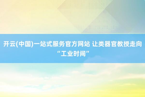 开云(中国)一站式服务官方网站 让类器官教授走向“工业时间”