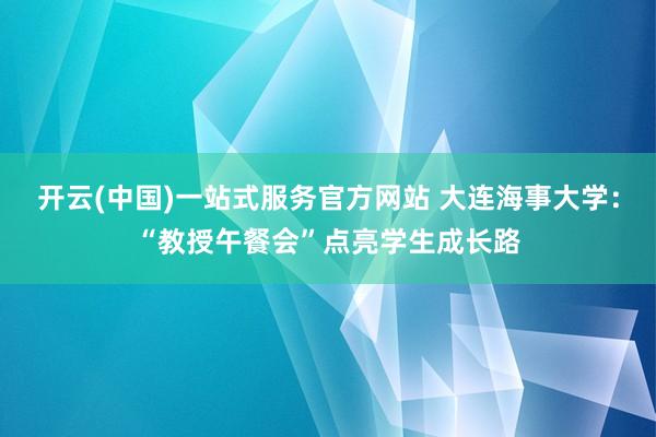 开云(中国)一站式服务官方网站 大连海事大学：“教授午餐会”点亮学生成长路
