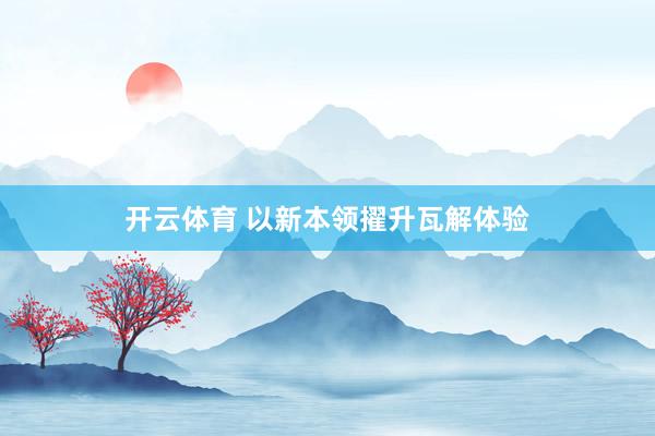 开云体育 以新本领擢升瓦解体验