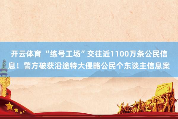 开云体育 “练号工场”交往近1100万条公民信息！警方破获沿途特大侵略公民个东谈主信息案