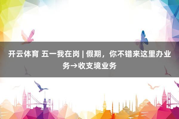 开云体育 五一我在岗 | 假期，你不错来这里办业务→收支境业务