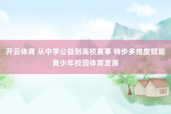 开云体育 从中学公益到高校赛事 特步多维度赋能青少年校园体育发展