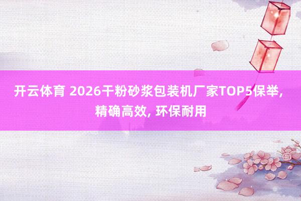 开云体育 2026干粉砂浆包装机厂家TOP5保举， 精确高效， 环保耐用