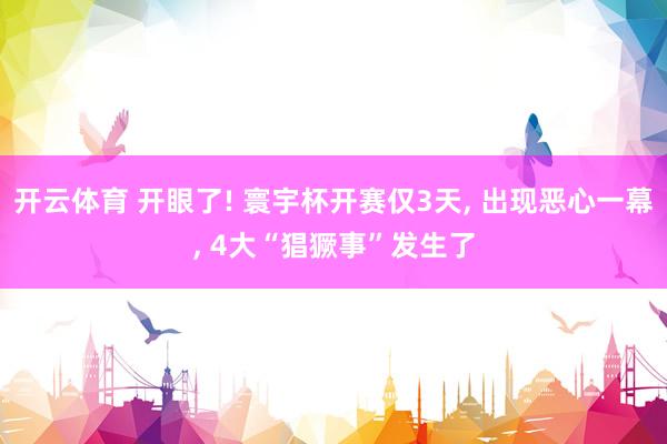 开云体育 开眼了! 寰宇杯开赛仅3天， 出现恶心一幕， 4大“猖獗事”发生了