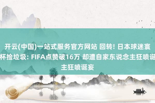 开云(中国)一站式服务官方网站 回转! 日本球迷寰宇杯捡垃圾: FIFA点赞破16万 却遭自家东说念主狂喷诞妄