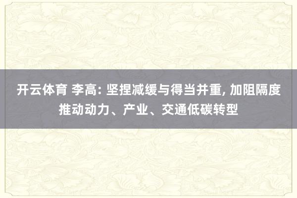 开云体育 李高: 坚捏减缓与得当并重， 加阻隔度推动动力、产业、交通低碳转型