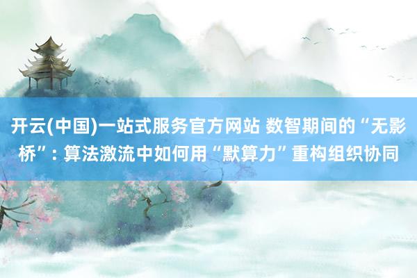 开云(中国)一站式服务官方网站 数智期间的“无影桥”: 算法激流中如何用“默算力”重构组织协同