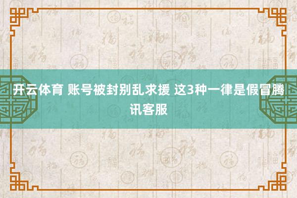 开云体育 账号被封别乱求援 这3种一律是假冒腾讯客服