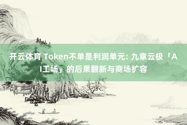 开云体育 Token不单是利润单元: 九章云极「AI工场」的后果翻新与商场扩容