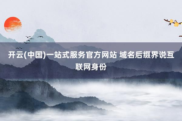 开云(中国)一站式服务官方网站 域名后缀界说互联网身份