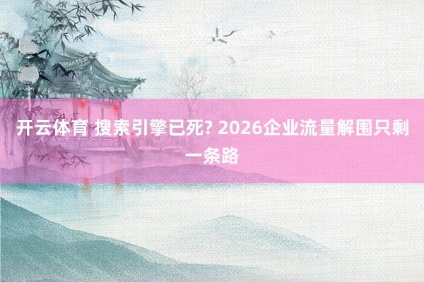开云体育 搜索引擎已死? 2026企业流量解围只剩一条路
