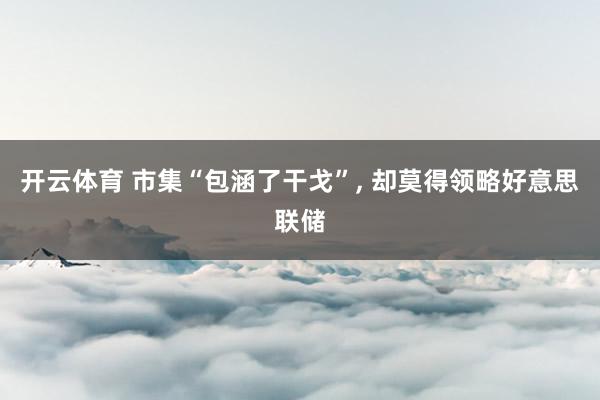 开云体育 市集“包涵了干戈”， 却莫得领略好意思联储