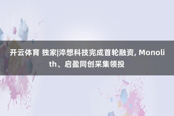 开云体育 独家|淬想科技完成首轮融资, Monolith、启盈同创采集领投