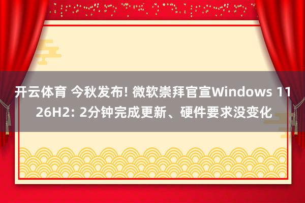开云体育 今秋发布! 微软崇拜官宣Windows 11 26H2: 2分钟完成更新、硬件要求没变化