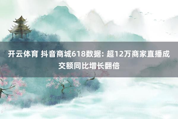 开云体育 抖音商城618数据: 超12万商家直播成交额同比增长翻倍