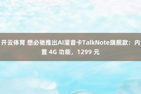 开云体育 想必驰推出AI灌音卡TalkNote旗舰款：内置 4G 功能，1299 元