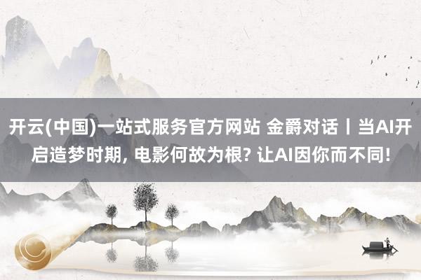 开云(中国)一站式服务官方网站 金爵对话丨当AI开启造梦时期, 电影何故为根? 让AI因你而不同!